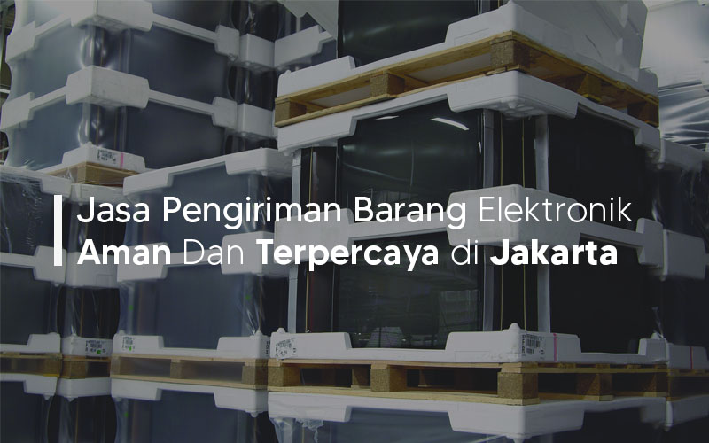 Jasa Pengiriman Barang Elektronik Aman Dan Terpercaya di Jakarta
